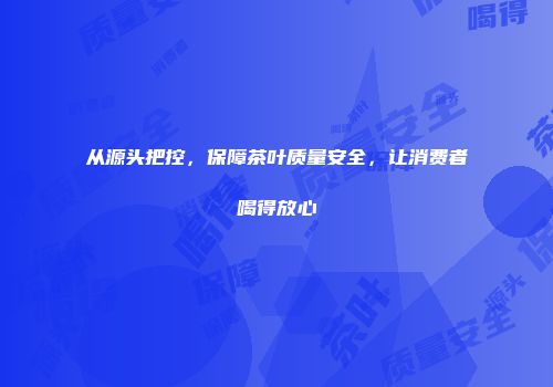 从源头把控，保障茶叶质量安全，让消费者喝得放心