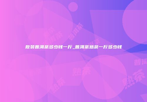 散装普洱茶多少钱一斤_普洱茶熟茶一斤多少钱