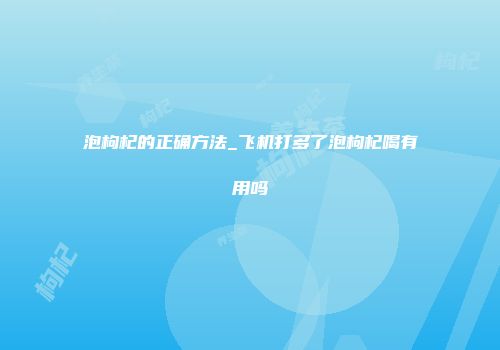 泡枸杞的正确方法_飞机打多了泡枸杞喝有用吗