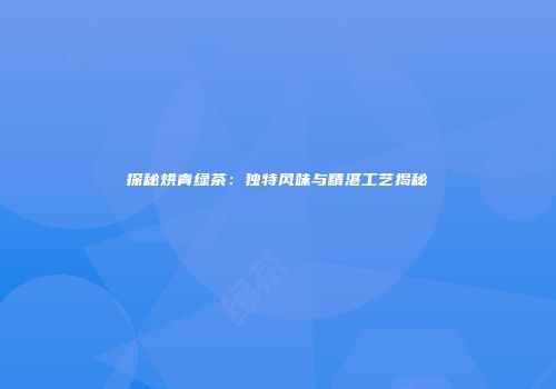 探秘烘青绿茶：独特风味与精湛工艺揭秘