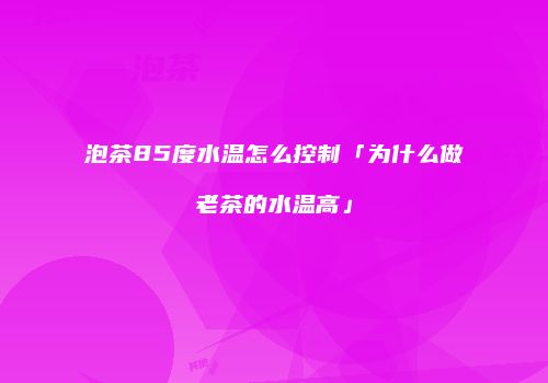 泡茶85度水温怎么控制「为什么做老茶的水温高」