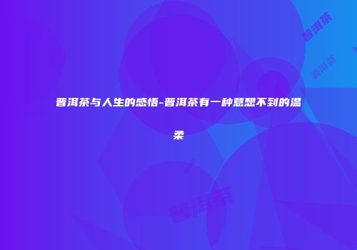 普洱茶与人生的感悟-普洱茶有一种意想不到的温柔