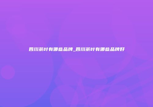 四川茶叶有哪些品牌_四川茶叶有哪些品牌好