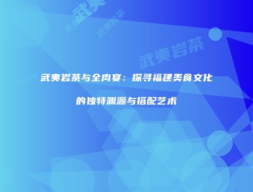 武夷岩茶与全肉宴：探寻福建美食文化的独特渊源与搭配艺术