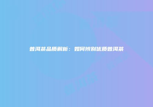 普洱茶品质解析：如何辨别优质普洱茶