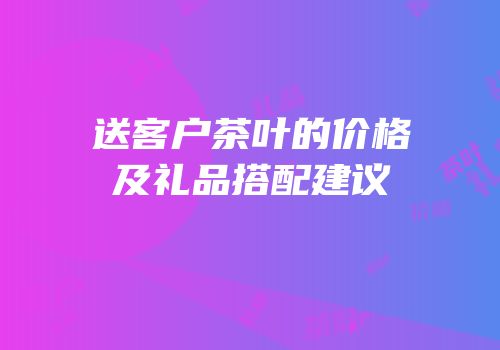 送客户茶叶的价格及礼品搭配建议
