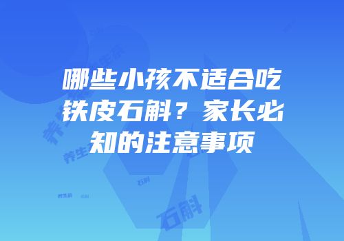 哪些小孩不适合吃铁皮石斛？家长必知的注意事项