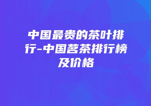中国最贵的茶叶排行-中国茗茶排行榜及价格