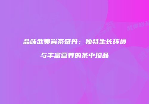 品味武夷岩茶奇丹：独特生长环境与丰富营养的茶中珍品