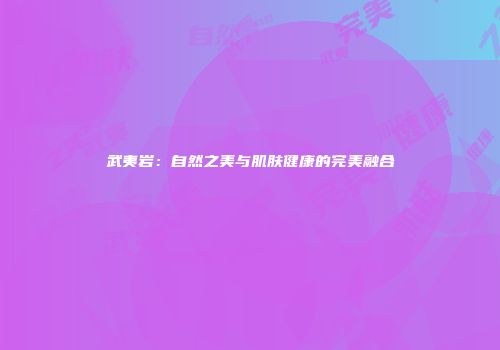 武夷岩：自然之美与肌肤健康的完美融合