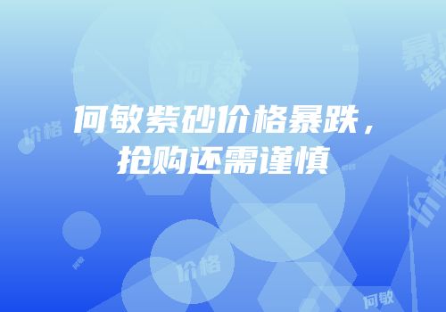 何敏紫砂价格暴跌，抢购还需谨慎