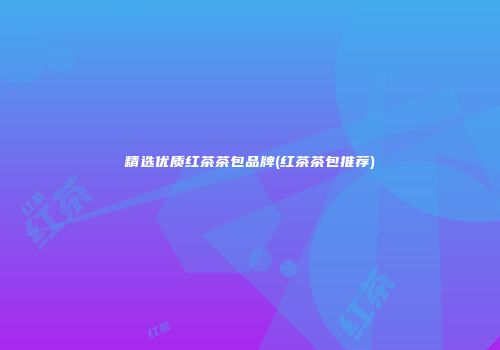 精选优质红茶茶包品牌(红茶茶包推荐)