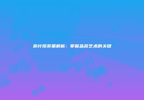 茶叶投茶量解析：掌握品茗艺术的关键