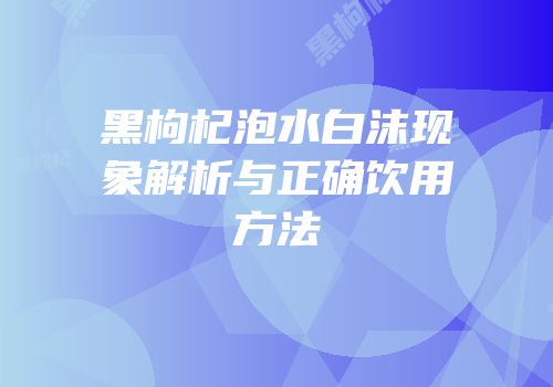 黑枸杞泡水白沫现象解析与正确饮用方法