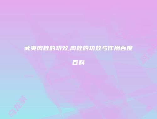 武夷肉桂的功效,肉桂的功效与作用百度百科