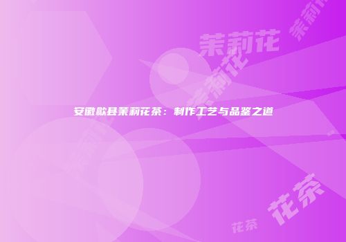 安徽歙县茉莉花茶：制作工艺与品鉴之道