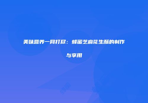 美味营养一网打尽：蜂蜜芝麻花生酥的制作与享用