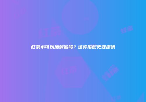 红茶水可以加蜂蜜吗？这样搭配更健康哦
