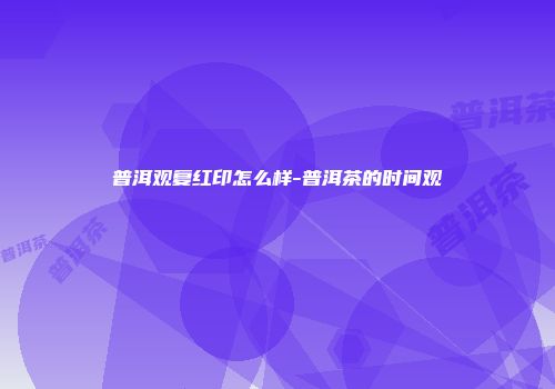 普洱观复红印怎么样-普洱茶的时间观