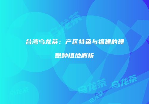 台湾乌龙茶：产区特色与福建的理想种植地解析