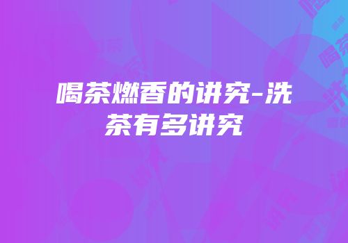 喝茶燃香的讲究-洗茶有多讲究