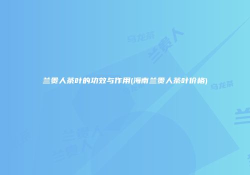 兰贵人茶叶的功效与作用(海南兰贵人茶叶价格)