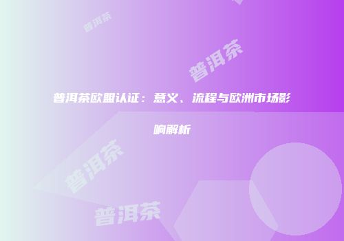 普洱茶欧盟认证：意义、流程与欧洲市场影响解析