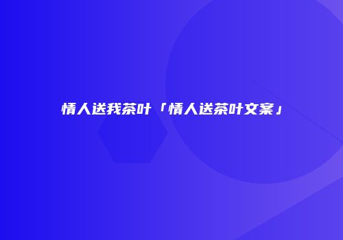 情人送我茶叶「情人送茶叶文案」