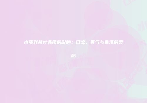 水质对茶叶品质的影响：口感、香气与色泽的奥秘