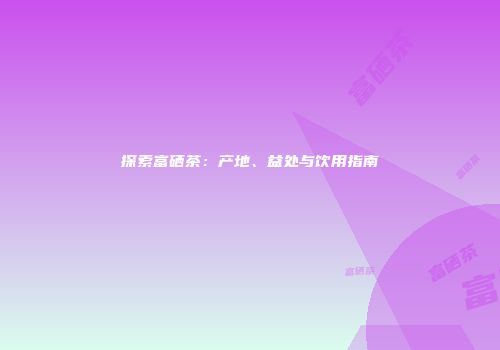 探索富硒茶：产地、益处与饮用指南
