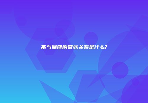 茶与星座的奇妙关系是什么?