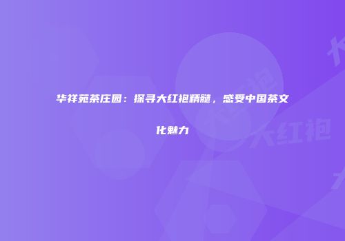 华祥苑茶庄园：探寻大红袍精髓，感受中国茶文化魅力