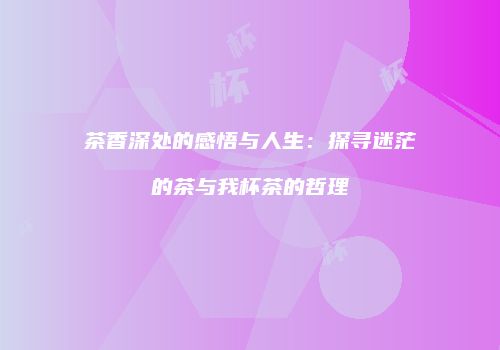 茶香深处的感悟与人生：探寻迷茫的茶与我杯茶的哲理