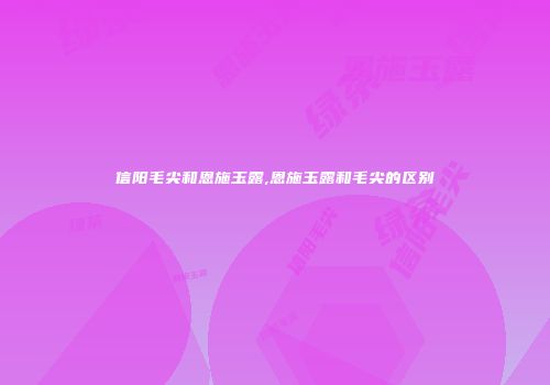 信阳毛尖和恩施玉露,恩施玉露和毛尖的区别