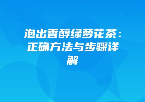 泡出香醇绿萝花茶：正确方法与步骤详解