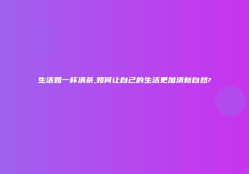 生活如一杯清茶,如何让自己的生活更加清新自然?