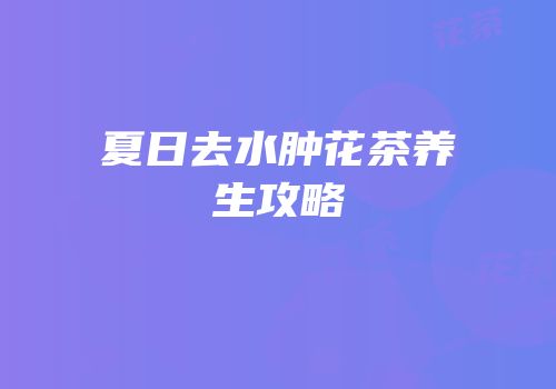 夏日去水肿花茶养生攻略