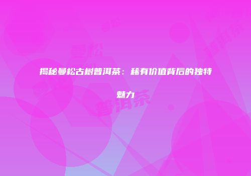 揭秘曼松古树普洱茶：稀有价值背后的独特魅力