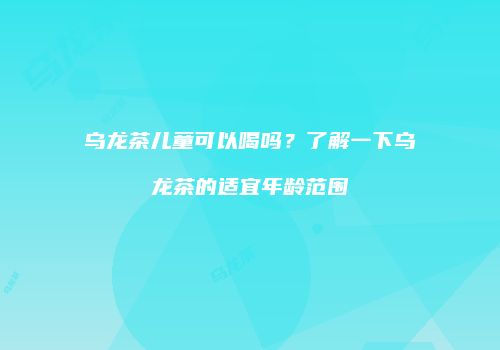 乌龙茶儿童可以喝吗？了解一下乌龙茶的适宜年龄范围
