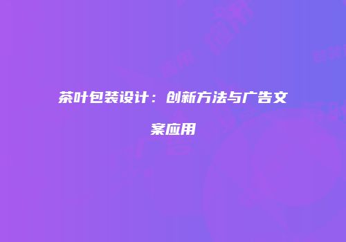 茶叶包装设计：创新方法与广告文案应用