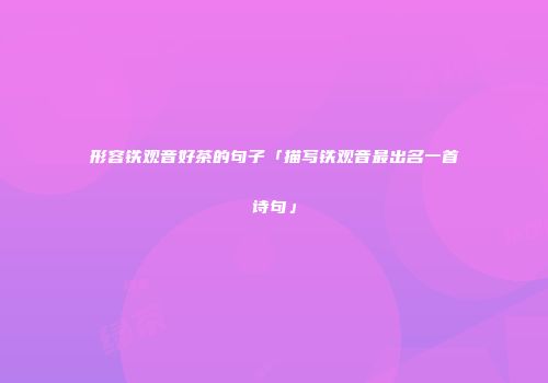 形容铁观音好茶的句子「描写铁观音最出名一首诗句」