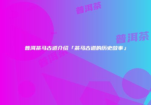 普洱茶马古道介绍「茶马古道的历史故事」