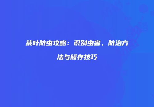 茶叶防虫攻略：识别虫害、防治方法与储存技巧