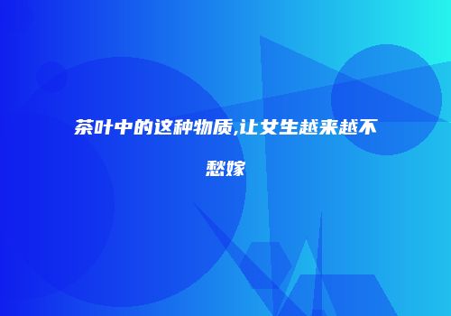 茶叶中的这种物质,让女生越来越不愁嫁