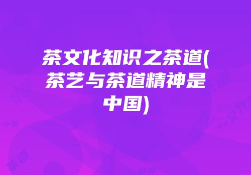 茶文化知识之茶道(茶艺与茶道精神是中国)