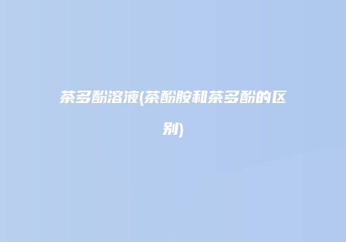 茶多酚溶液(茶酚胺和茶多酚的区别)
