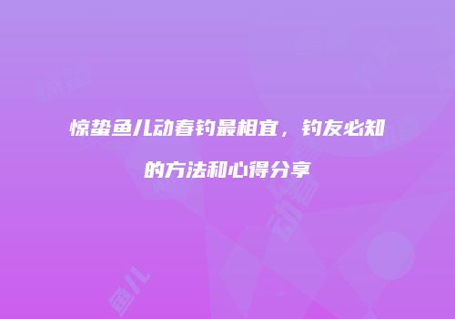 惊蛰鱼儿动春钓最相宜，钓友必知的方法和心得分享