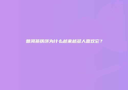 普洱茶铁饼为什么越来越多人喜欢它？