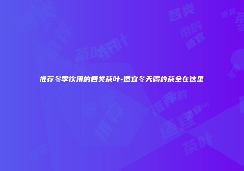 推荐冬季饮用的各类茶叶-适宜冬天喝的茶全在这里