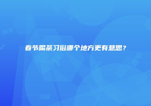 春节喝茶习俗哪个地方更有意思？